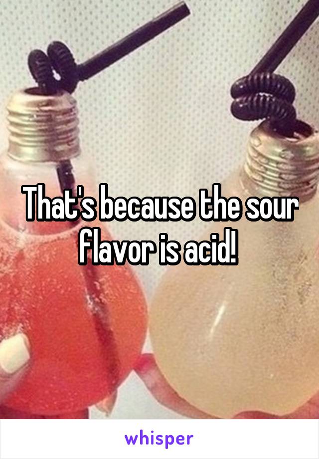 That's because the sour flavor is acid! 