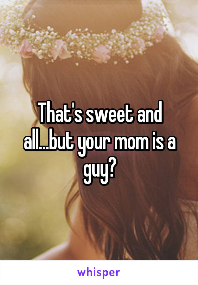 That's sweet and all...but your mom is a guy?