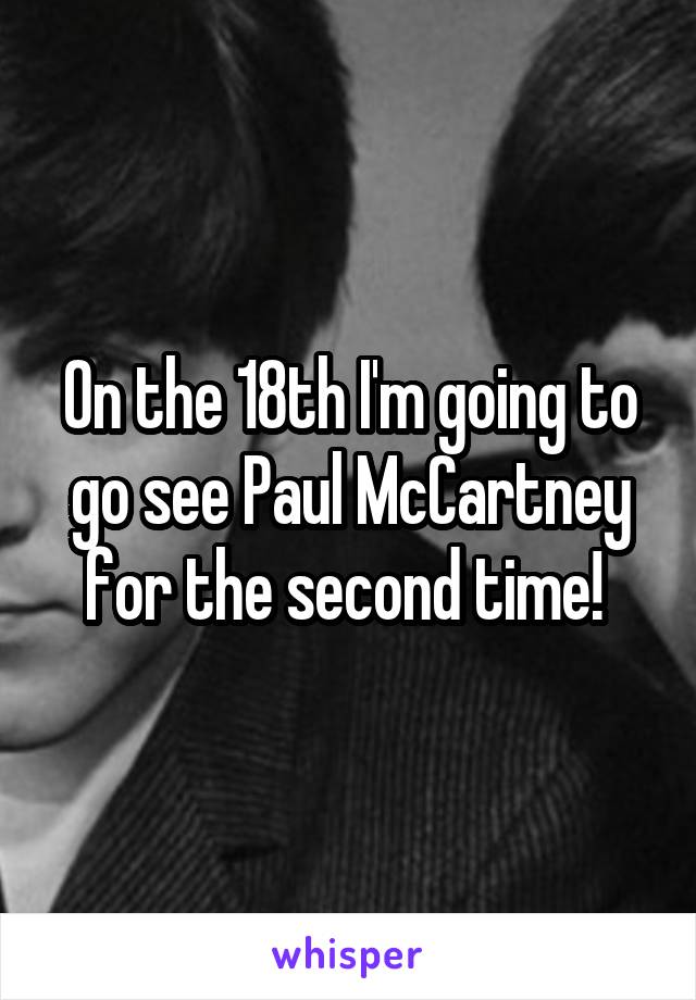 On the 18th I'm going to go see Paul McCartney for the second time! 