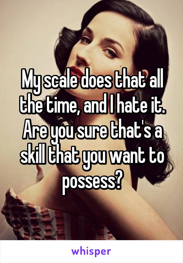 My scale does that all the time, and I hate it. Are you sure that's a skill that you want to possess?