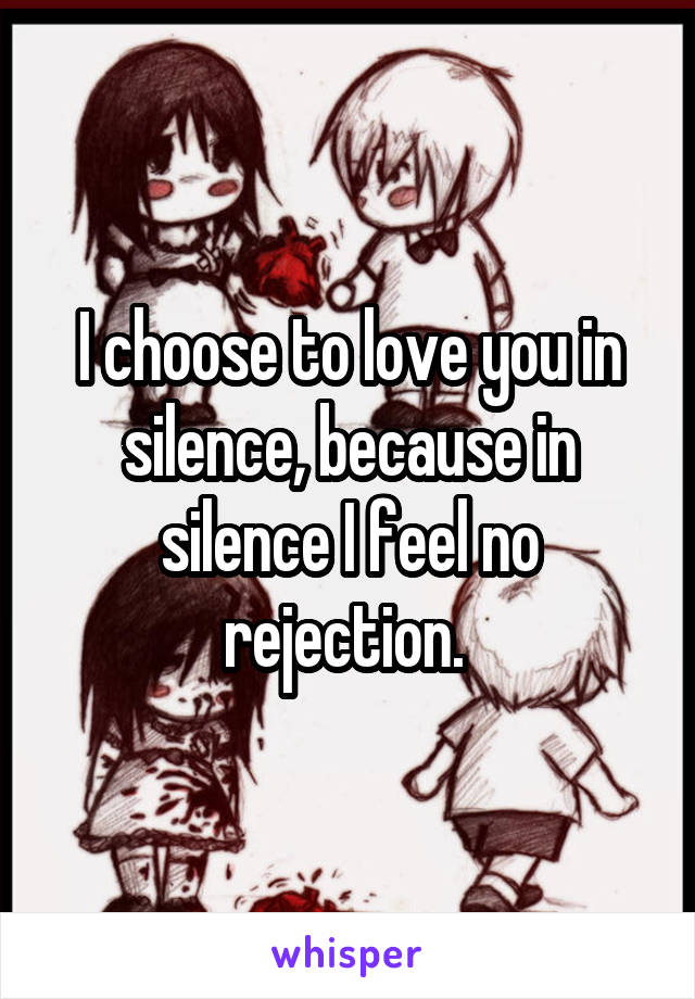 I choose to love you in silence, because in silence I feel no rejection. 