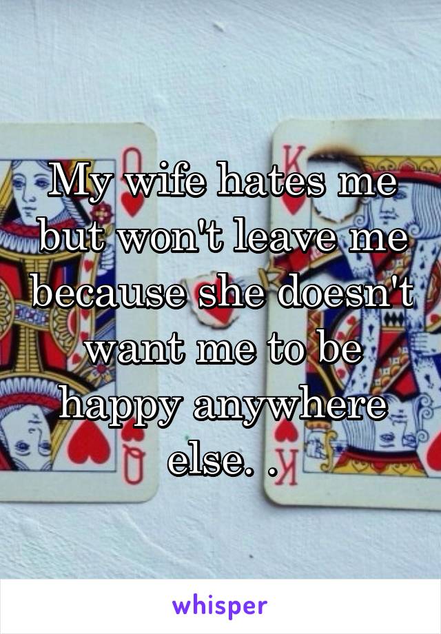 My wife hates me but won't leave me because she doesn't want me to be happy anywhere else. .
