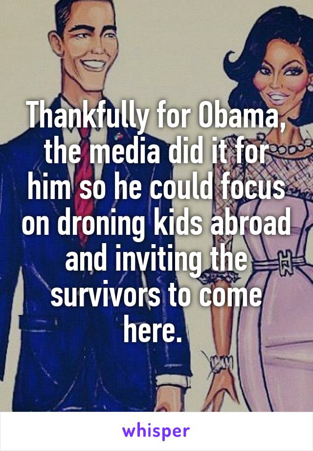 Thankfully for Obama, the media did it for him so he could focus on droning kids abroad and inviting the survivors to come here. 
