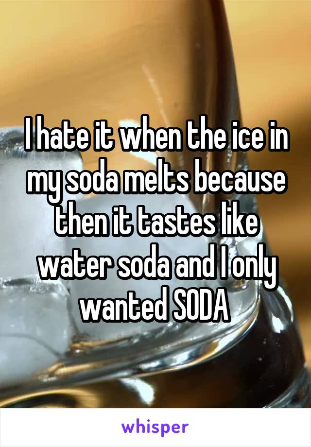 I hate it when the ice in my soda melts because then it tastes like water soda and I only wanted SODA 
