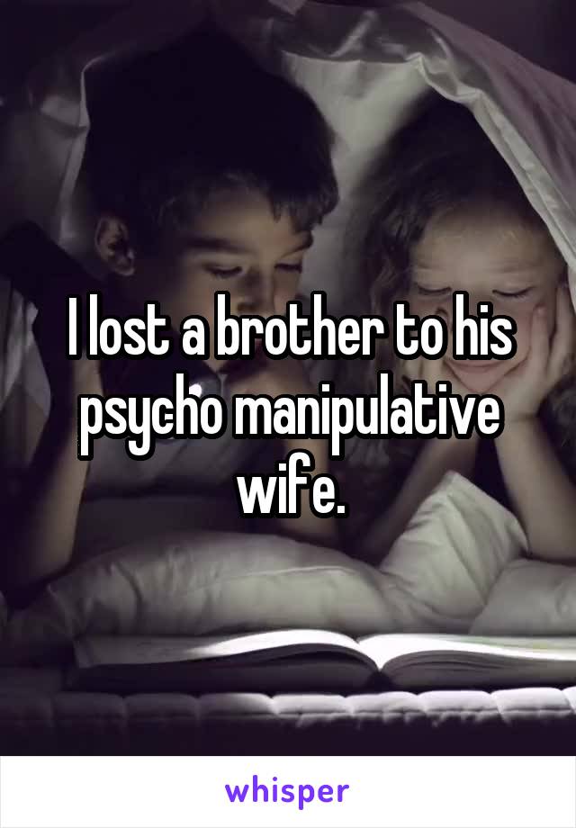 I lost a brother to his psycho manipulative wife.