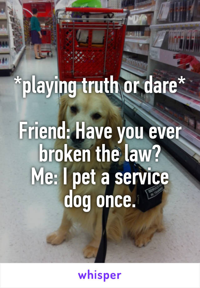 *playing truth or dare*

Friend: Have you ever broken the law?
Me: I pet a service dog once.