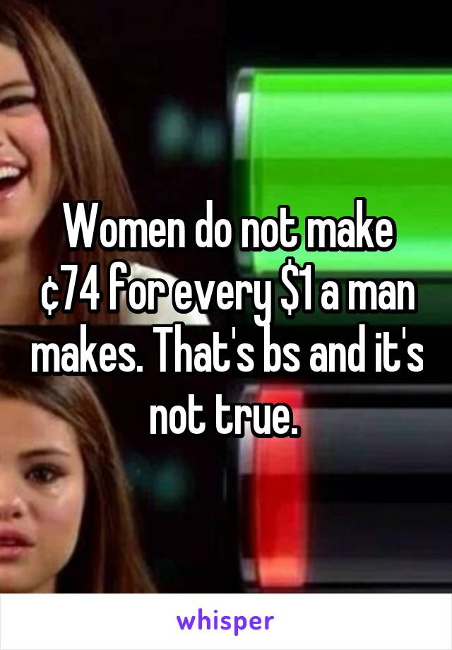Women do not make ¢74 for every $1 a man makes. That's bs and it's not true. 