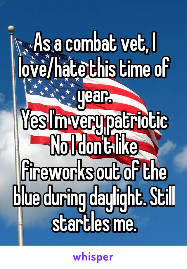 As a combat vet, I love/hate this time of year.
Yes I'm very patriotic
No I don't like fireworks out of the blue during daylight. Still startles me.