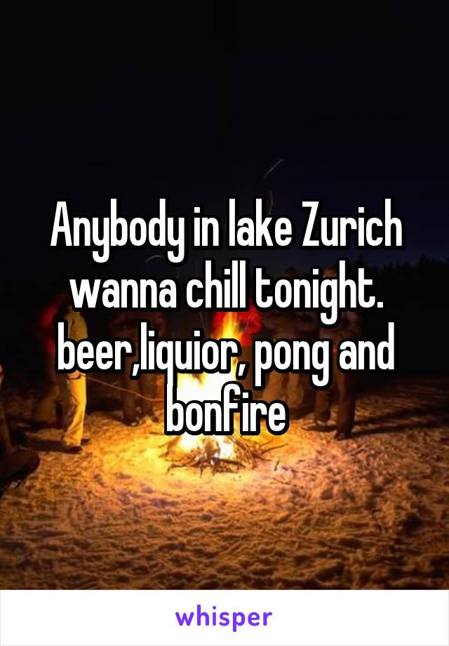 Anybody in lake Zurich wanna chill tonight. beer,liquior, pong and bonfire