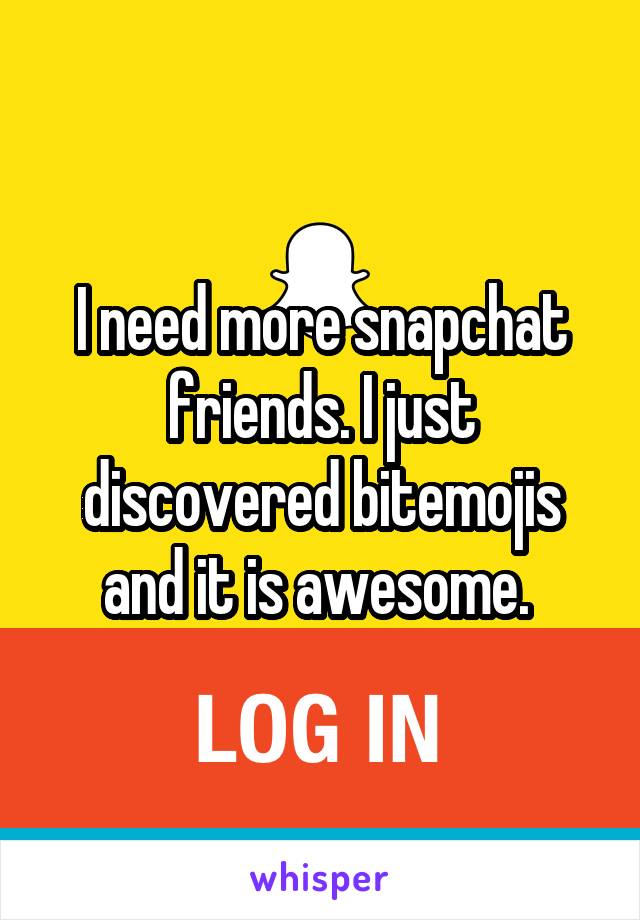 I need more snapchat friends. I just discovered bitemojis and it is awesome. 