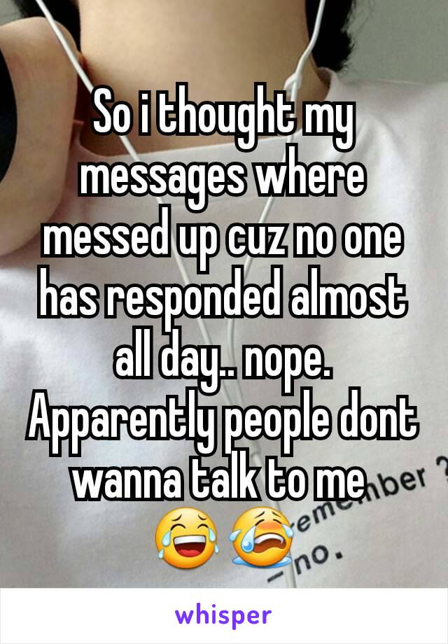 So i thought my messages where messed up cuz no one has responded almost all day.. nope. Apparently people dont wanna talk to me 
😂😭