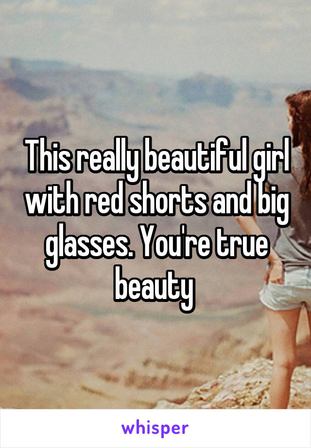 This really beautiful girl with red shorts and big glasses. You're true beauty 