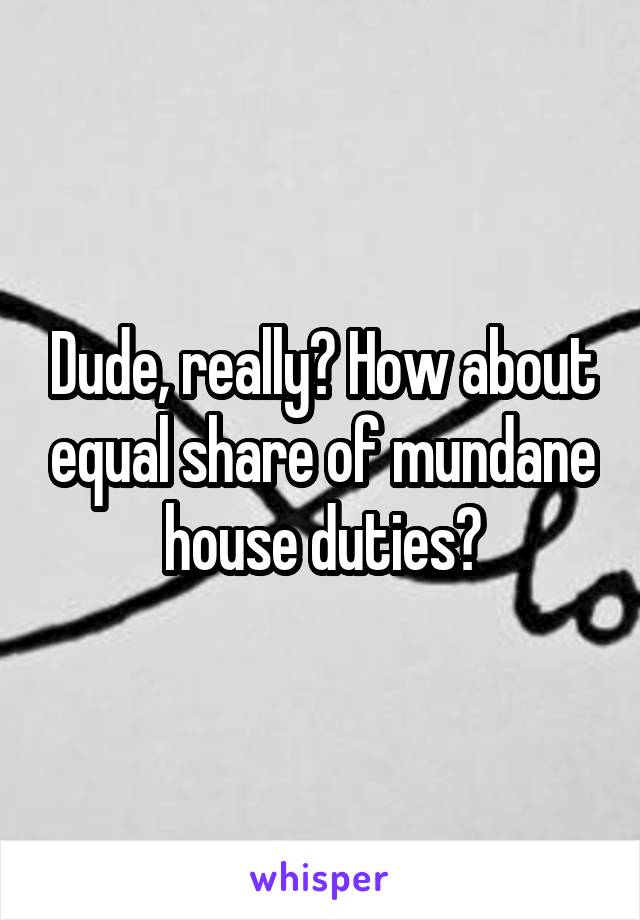 Dude, really? How about equal share of mundane house duties?