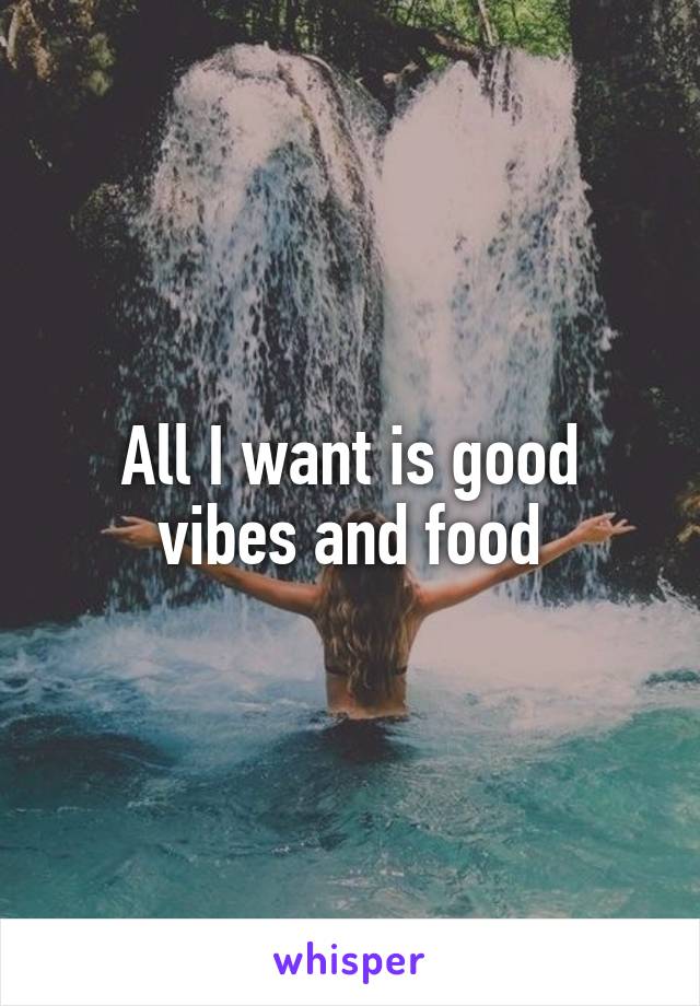 All I want is good vibes and food