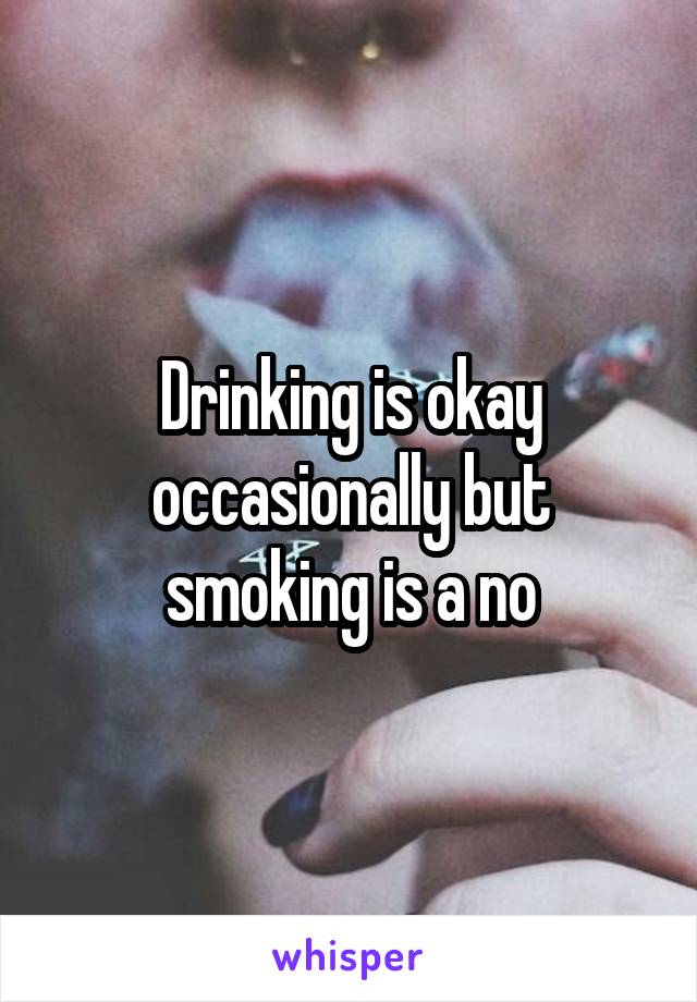 Drinking is okay occasionally but smoking is a no