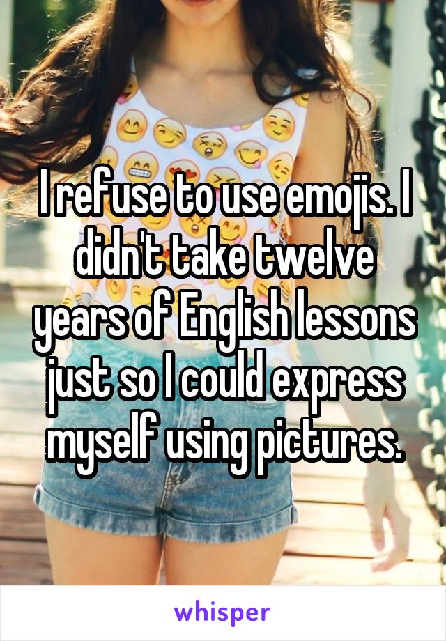 I refuse to use emojis. I didn't take twelve years of English lessons just so I could express myself using pictures.