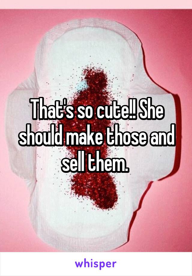 That's so cute!! She should make those and sell them. 