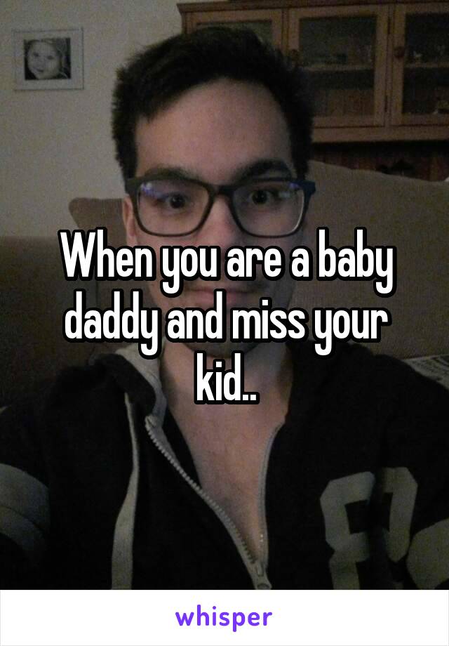 When you are a baby daddy and miss your kid..