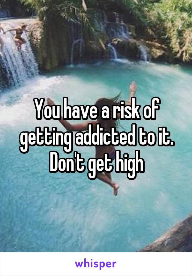 You have a risk of getting addicted to it. Don't get high