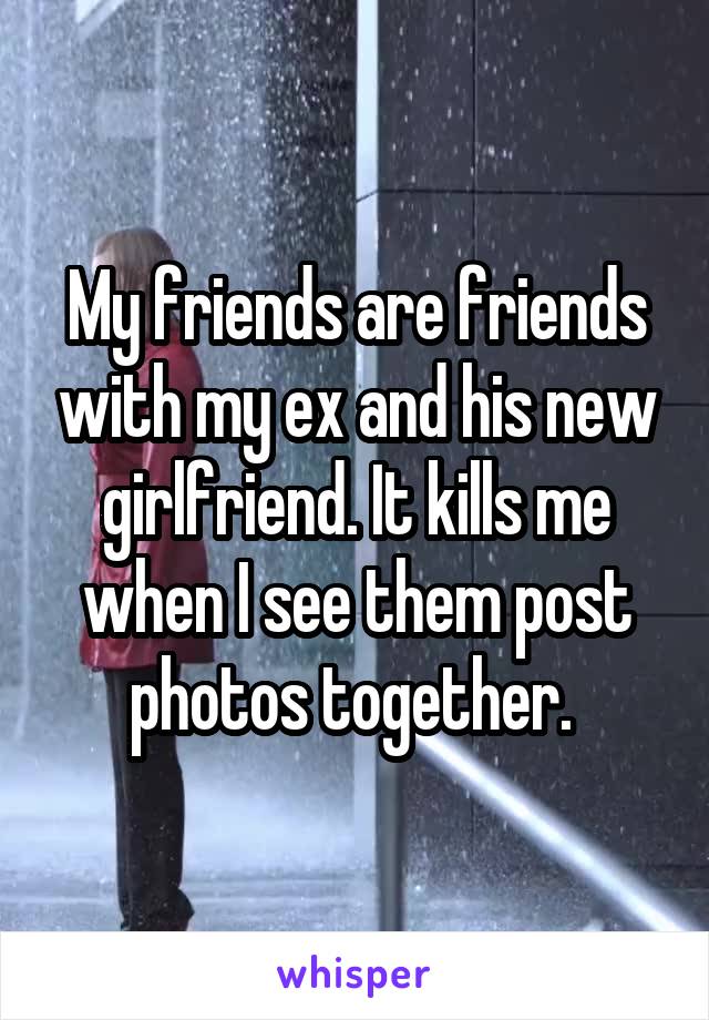 My friends are friends with my ex and his new girlfriend. It kills me when I see them post photos together. 