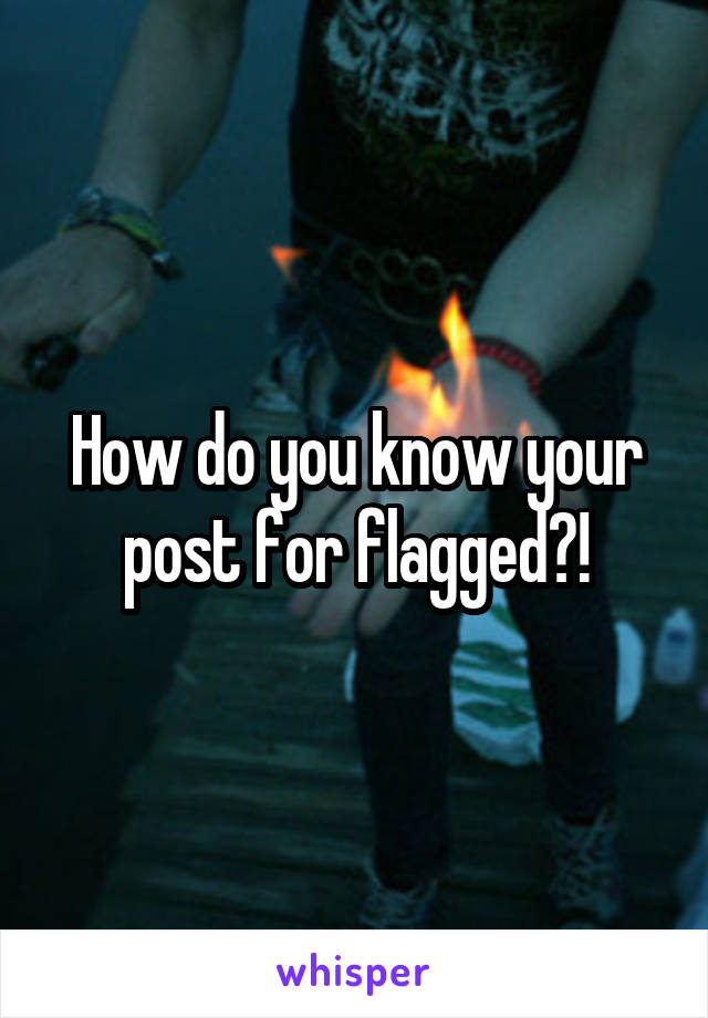 How do you know your post for flagged?!
