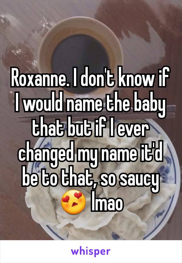 Roxanne. I don't know if I would name the baby that but if I ever changed my name it'd be to that, so saucy 😍 lmao