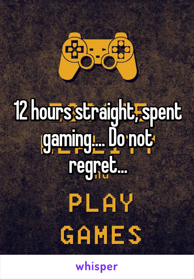 12 hours straight, spent gaming.... Do not regret...