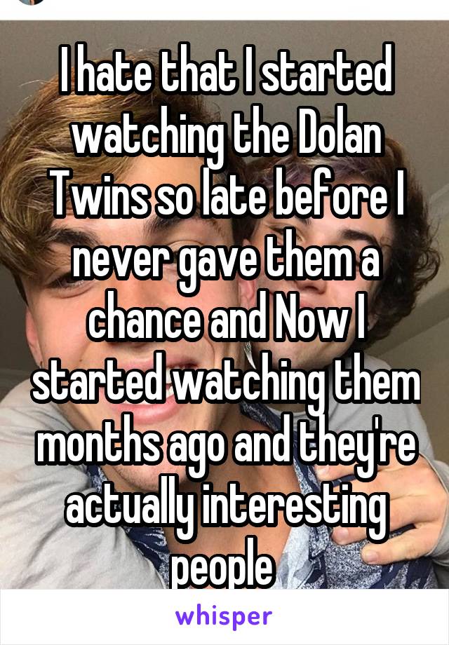 I hate that I started watching the Dolan Twins so late before I never gave them a chance and Now I started watching them months ago and they're actually interesting people 