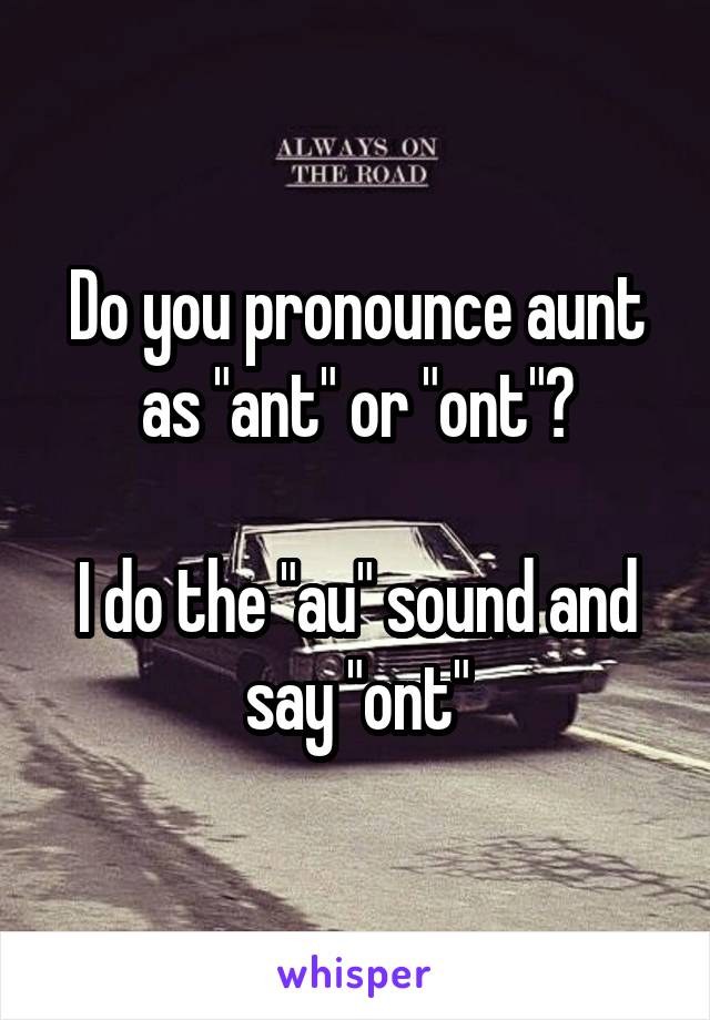 Do you pronounce aunt as "ant" or "ont"?

I do the "au" sound and say "ont"