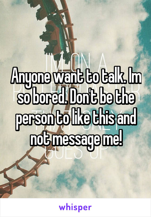 Anyone want to talk. Im so bored. Don't be the person to like this and not message me!
