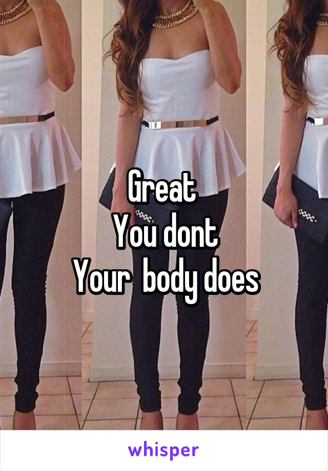 Great 
You dont
Your  body does
