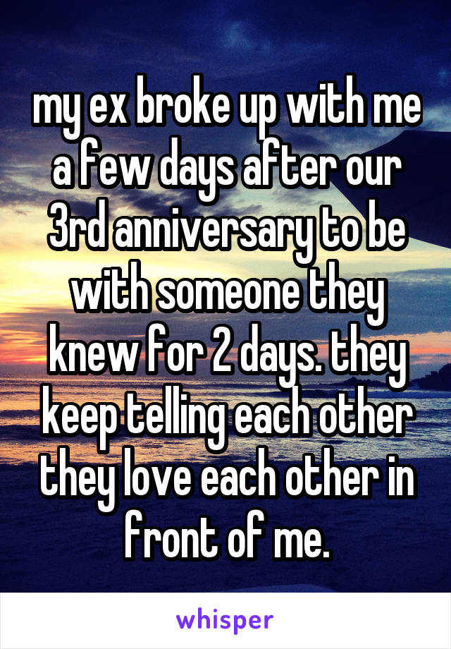 my ex broke up with me a few days after our 3rd anniversary to be with someone they knew for 2 days. they keep telling each other they love each other in front of me.