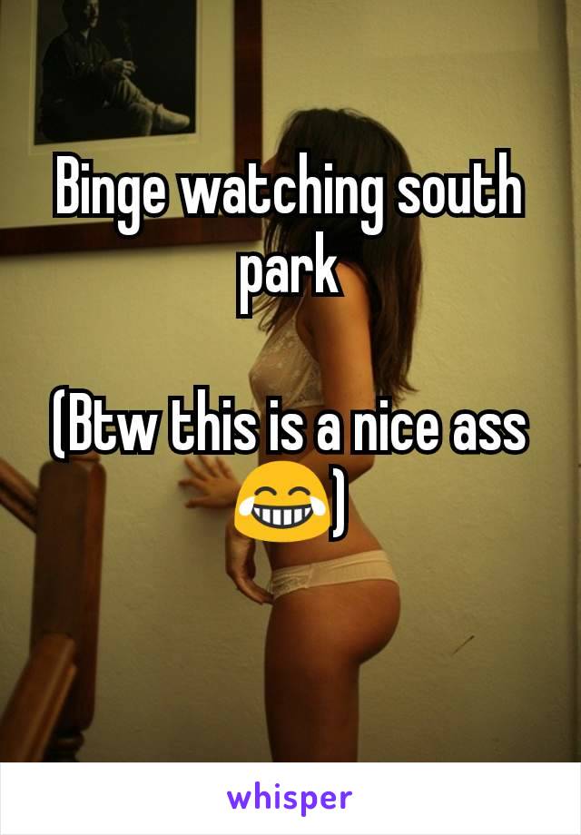 Binge watching south park

(Btw this is a nice ass😂)