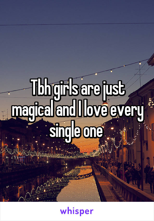 Tbh girls are just magical and I love every single one 