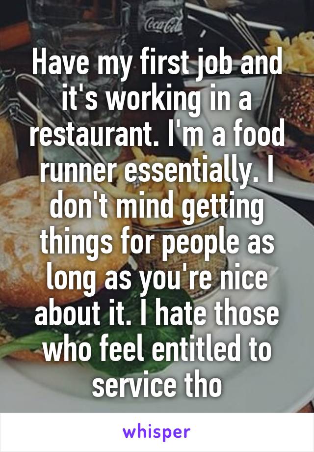 Have my first job and it's working in a restaurant. I'm a food runner essentially. I don't mind getting things for people as long as you're nice about it. I hate those who feel entitled to service tho