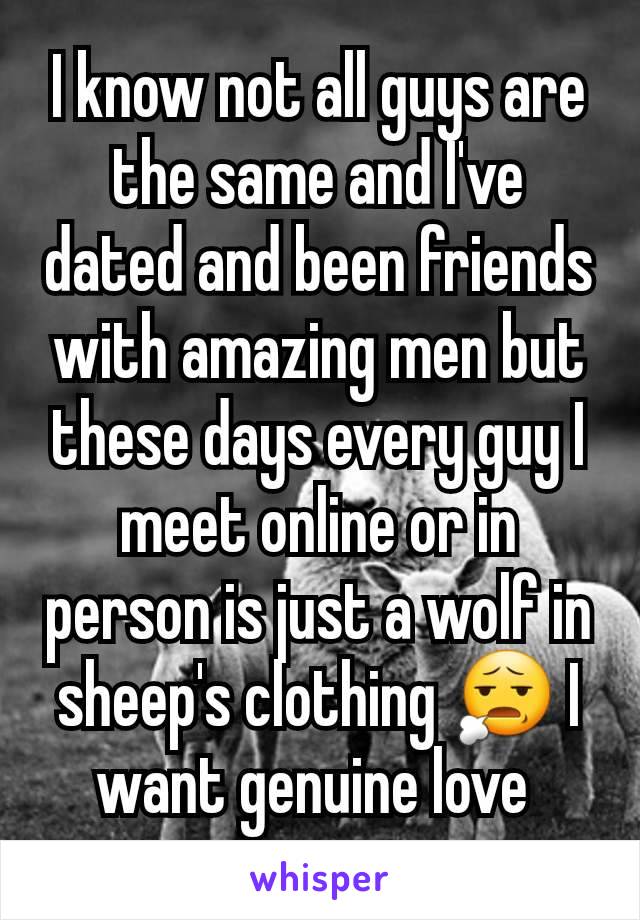 I know not all guys are the same and I've dated and been friends with amazing men but these days every guy I meet online or in person is just a wolf in sheep's clothing 😧 I want genuine love 