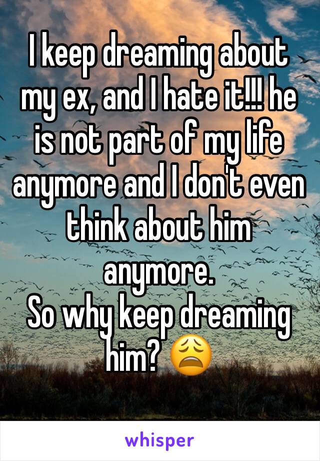 I keep dreaming about my ex, and I hate it!!! he is not part of my life anymore and I don't even think about him anymore.
So why keep dreaming him? 😩
