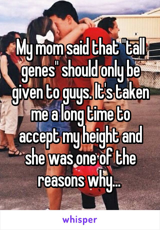 My mom said that "tall genes" should only be given to guys. It's taken me a long time to accept my height and she was one of the reasons why... 