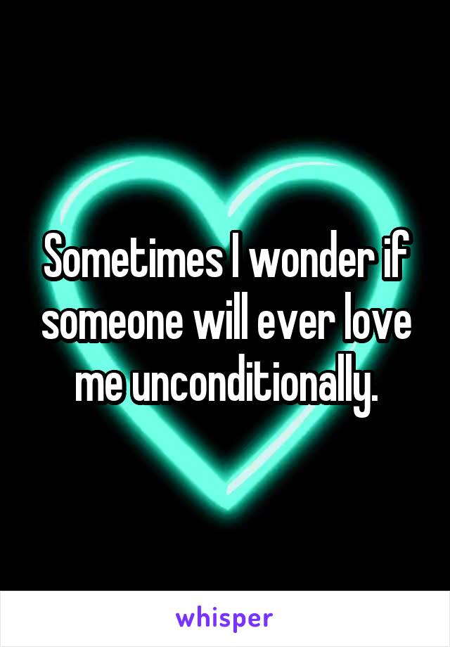 Sometimes I wonder if someone will ever love me unconditionally.