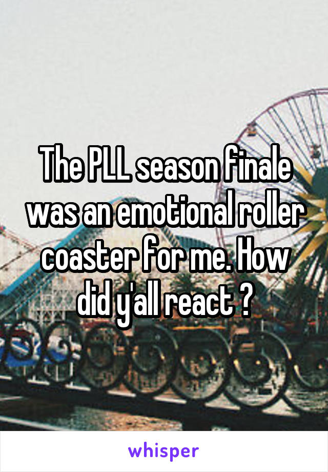 The PLL season finale was an emotional roller coaster for me. How did y'all react ?