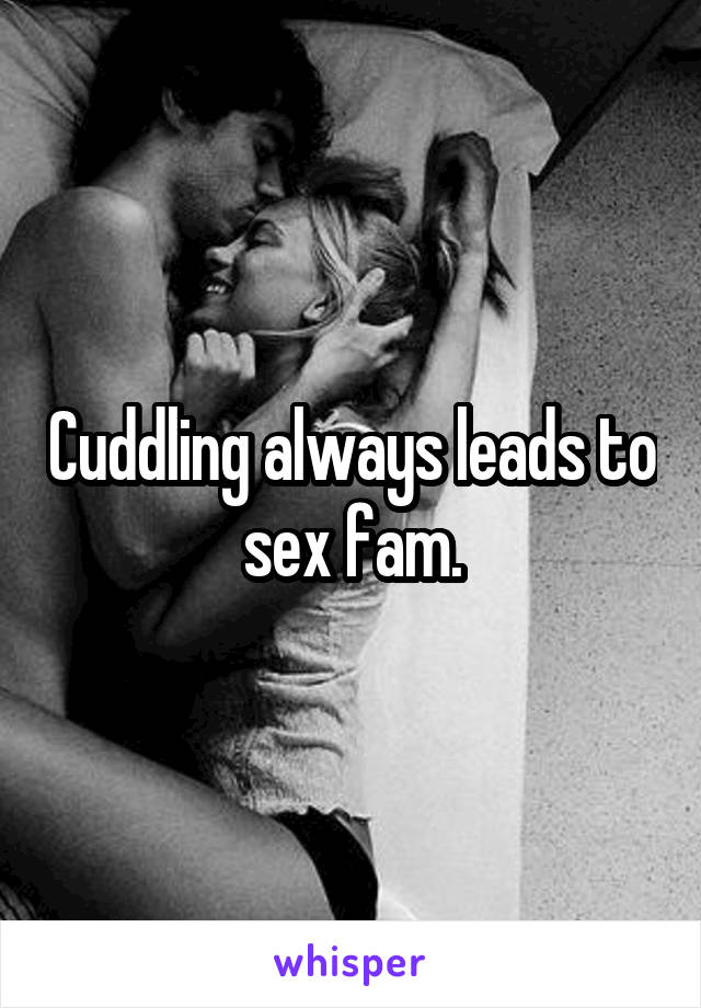 Cuddling always leads to sex fam.