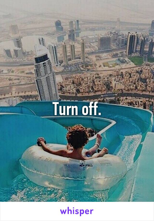 Turn off.