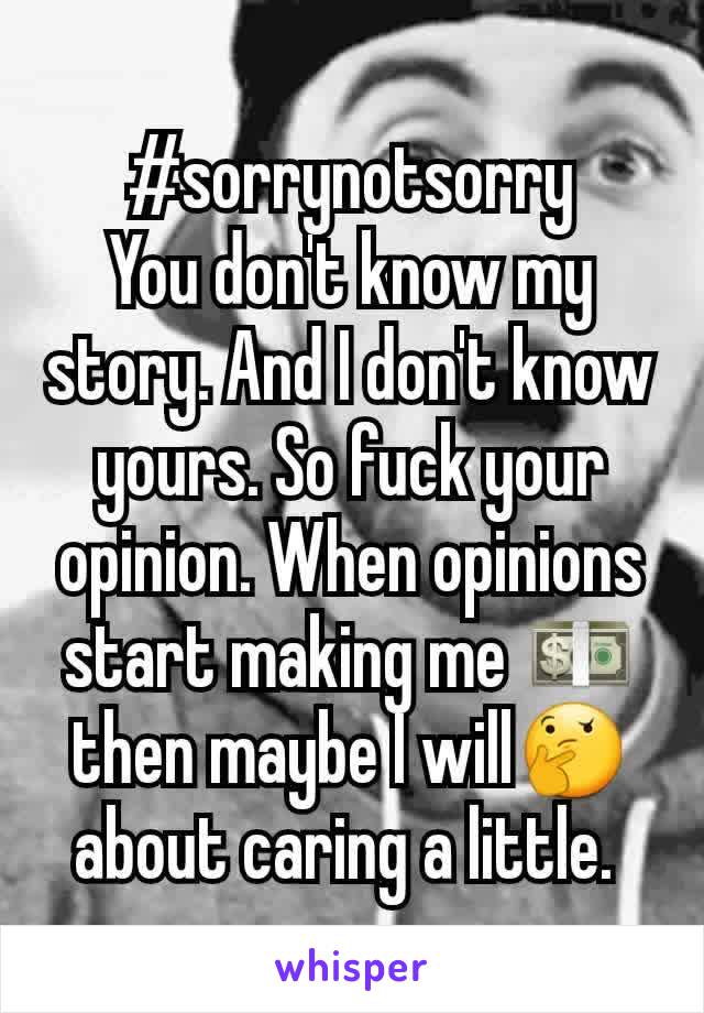 #sorrynotsorry
You don't know my story. And I don't know yours. So fuck your opinion. When opinions start making me 💵 then maybe I will🤔 about caring a little. 