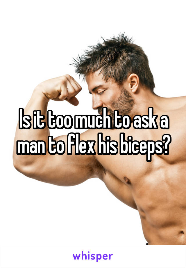 Is it too much to ask a man to flex his biceps?
