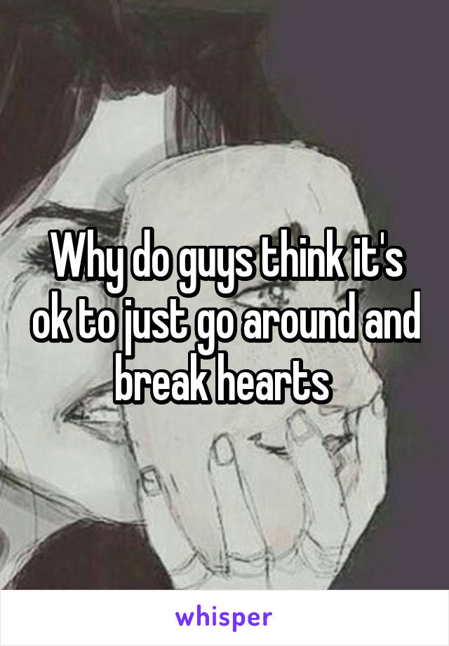 Why do guys think it's ok to just go around and break hearts 
