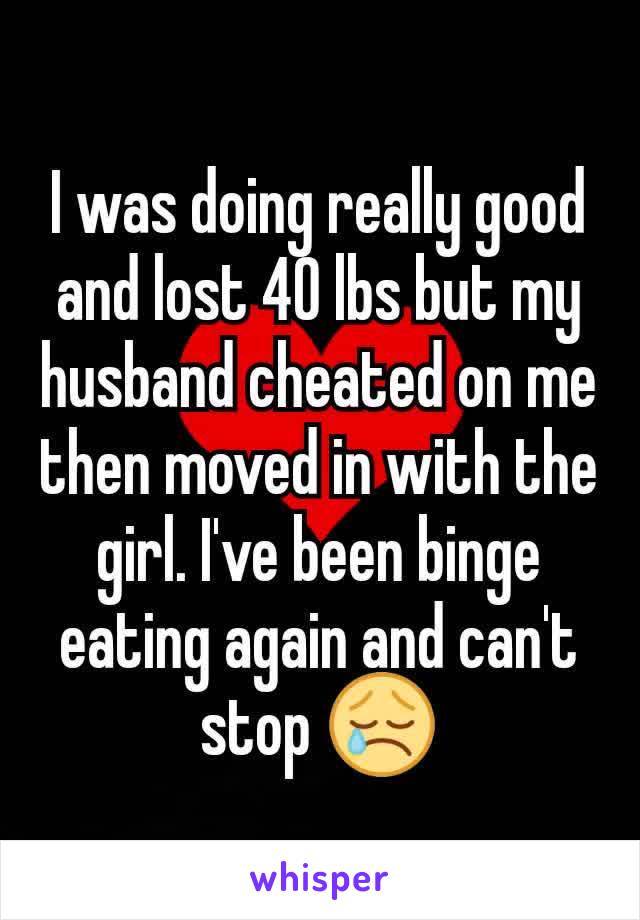 I was doing really good and lost 40 lbs but my husband cheated on me then moved in with the girl. I've been binge eating again and can't stop 😢