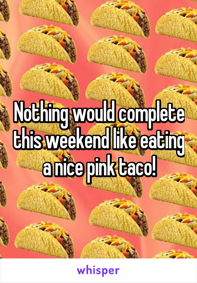Nothing would complete this weekend like eating a nice pink taco!