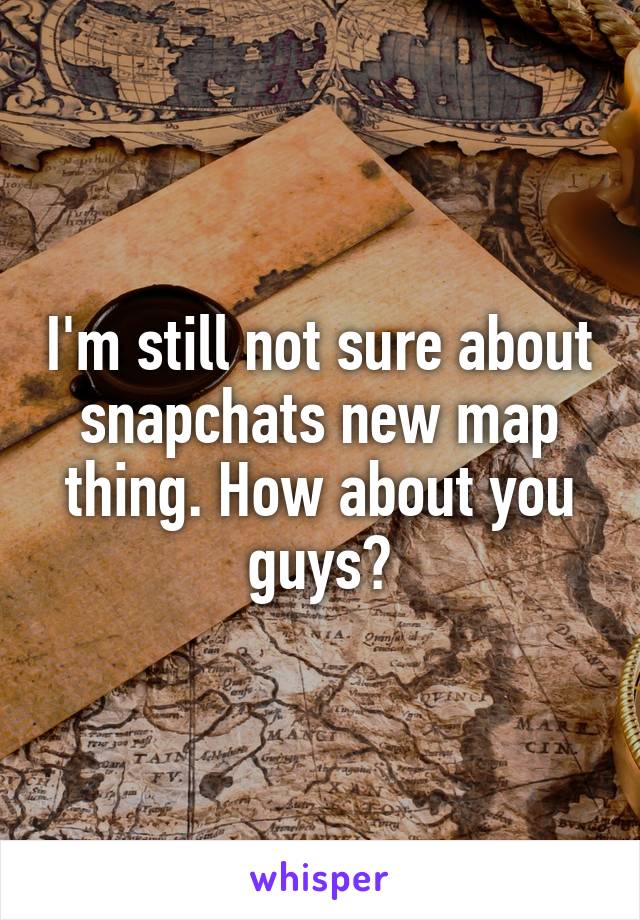 I'm still not sure about snapchats new map thing. How about you guys?