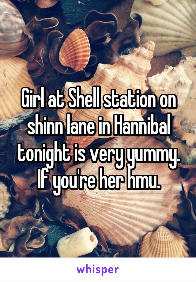 Girl at Shell station on shinn lane in Hannibal tonight is very yummy.
If you're her hmu.