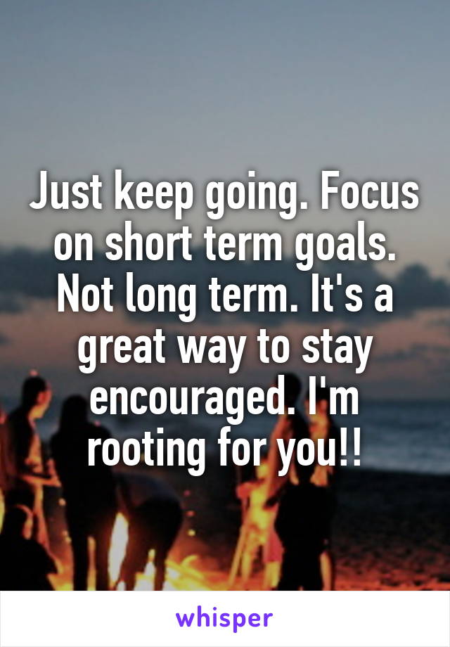 Just keep going. Focus on short term goals. Not long term. It's a great way to stay encouraged. I'm rooting for you!!